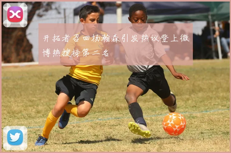 开拓者召回杨瀚森引发热议登上微博热搜榜第二名