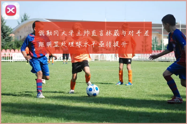 俄勒冈大学主帅直言林葳与对手差距明显处理球水平亟待提升