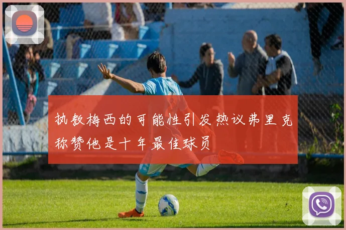 执教梅西的可能性引发热议弗里克称赞他是十年最佳球员