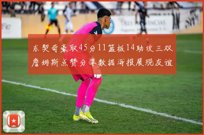 东契奇豪取45分11篮板14助攻三双詹姆斯点赞分享数据海报展现友谊