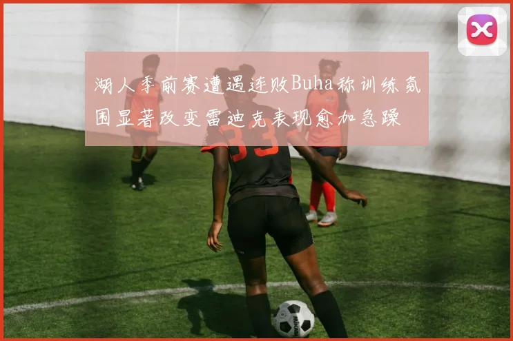 湖人季前赛遭遇连败Buha称训练氛围显著改变雷迪克表现愈加急躁