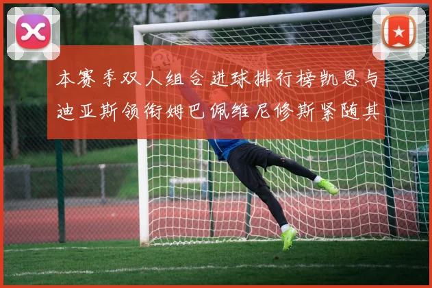 本赛季双人组合进球排行榜凯恩与迪亚斯领衔姆巴佩维尼修斯紧随其后