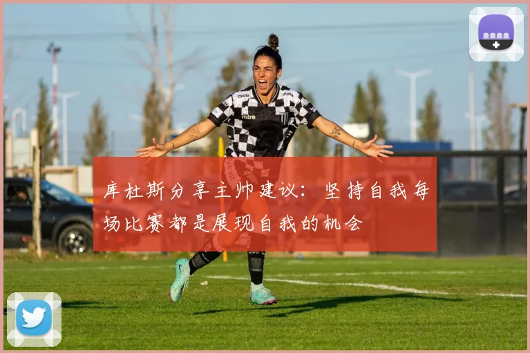 库杜斯分享主帅建议：坚持自我每场比赛都是展现自我的机会