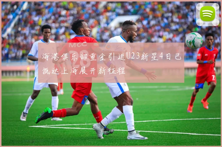 海港俱乐部重金引进U23新星4日已抵达上海展开新征程