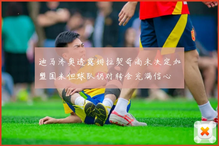 迪马济奥透露姆拉契奇尚未决定加盟国米但球队仍对转会充满信心