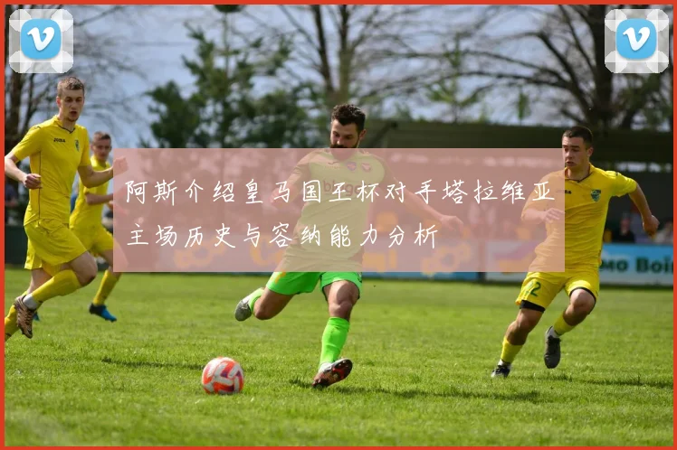阿斯介绍皇马国王杯对手塔拉维亚主场历史与容纳能力分析