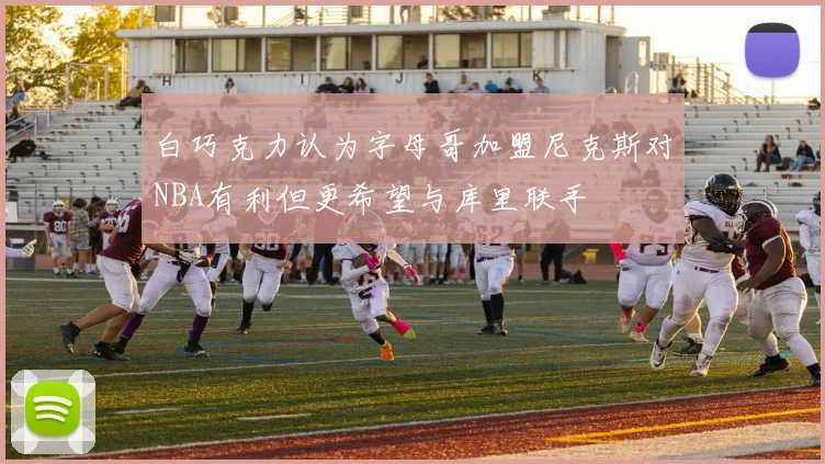 白巧克力认为字母哥加盟尼克斯对NBA有利但更希望与库里联手