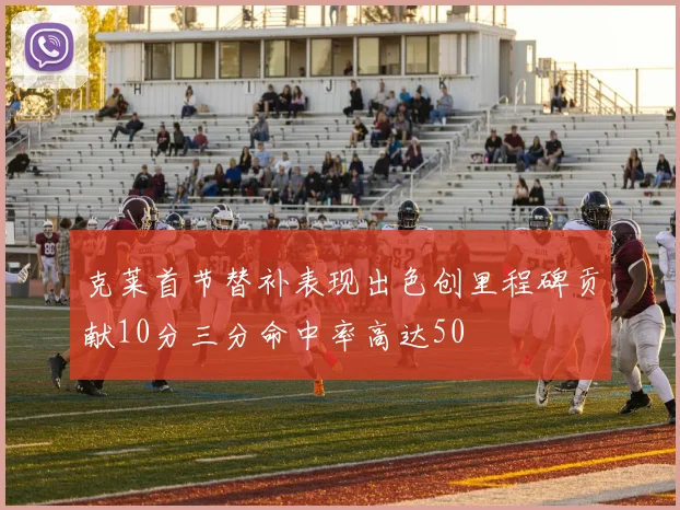 克莱首节替补表现出色创里程碑贡献10分三分命中率高达50