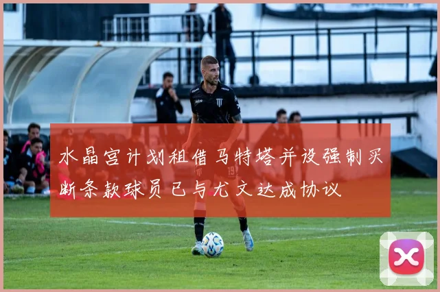 水晶宫计划租借马特塔并设强制买断条款球员已与尤文达成协议