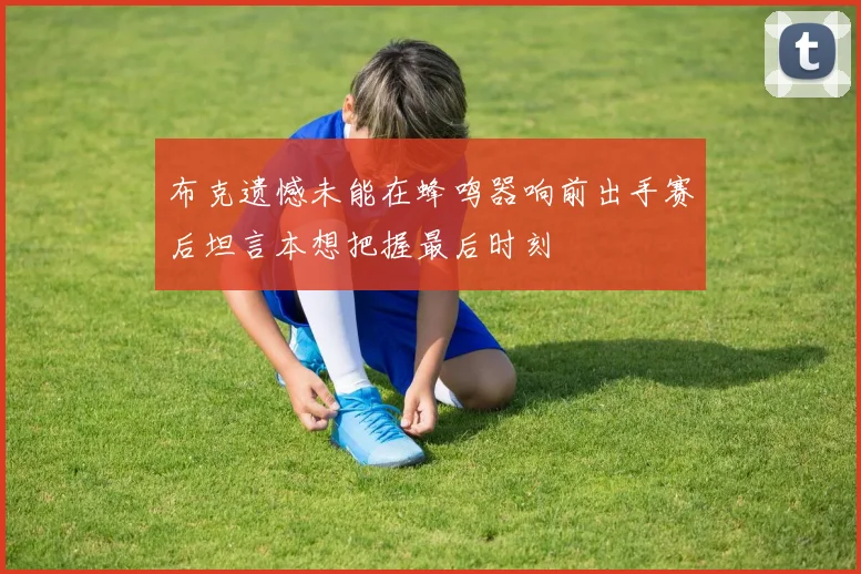 布克遗憾未能在蜂鸣器响前出手赛后坦言本想把握最后时刻