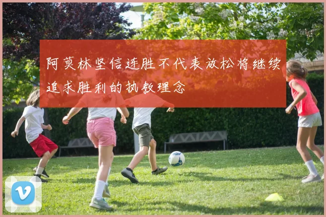 阿莫林坚信连胜不代表放松将继续追求胜利的执教理念