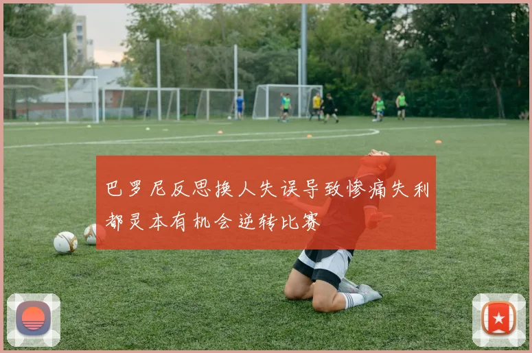 巴罗尼反思换人失误导致惨痛失利都灵本有机会逆转比赛