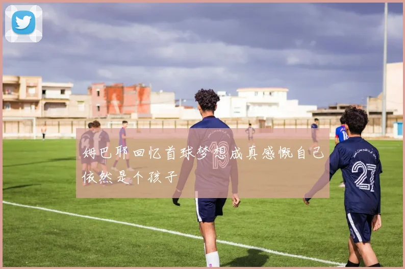 姆巴耶回忆首球梦想成真感慨自己依然是个孩子