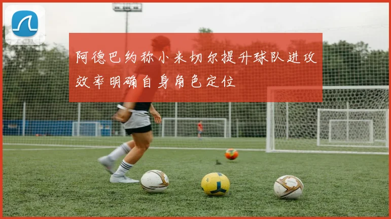 阿德巴约称小米切尔提升球队进攻效率明确自身角色定位