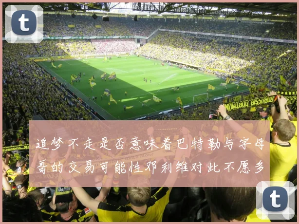 追梦不走是否意味着巴特勒与字母哥的交易可能性邓利维对此不愿多谈