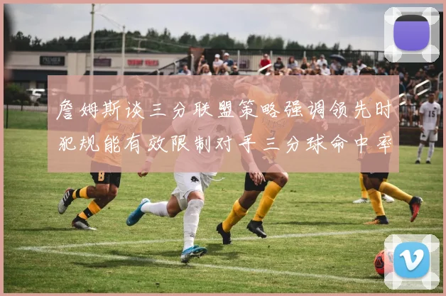 詹姆斯谈三分联盟策略强调领先时犯规能有效限制对手三分球命中率