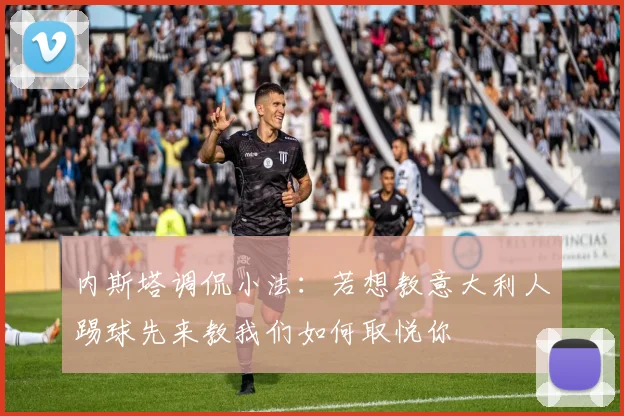 内斯塔调侃小法：若想教意大利人踢球先来教我们如何取悦你