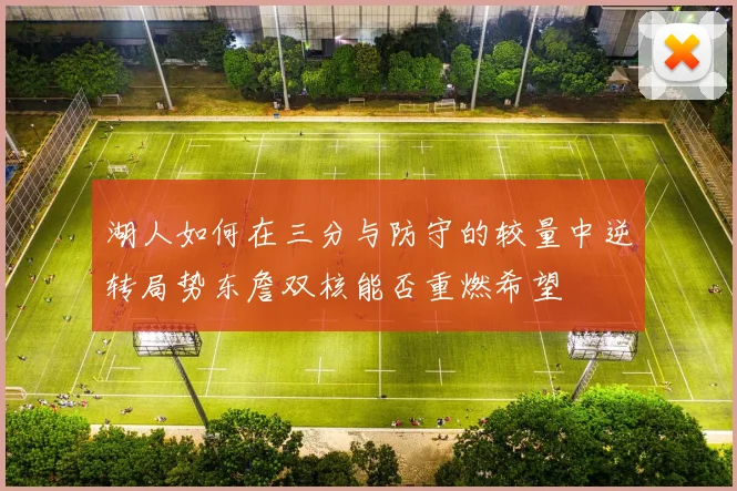湖人如何在三分与防守的较量中逆转局势东詹双核能否重燃希望