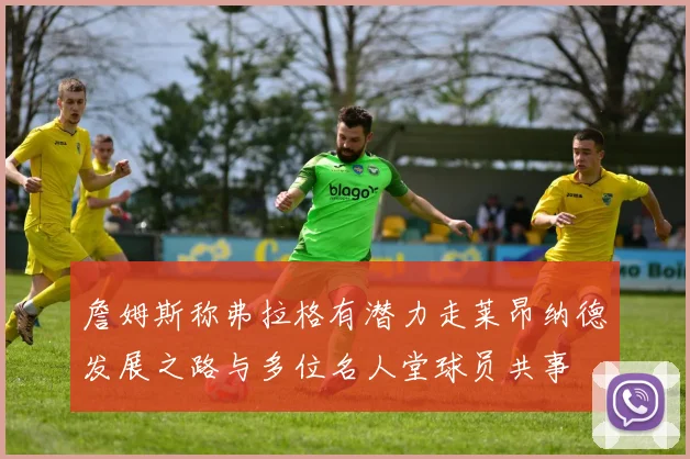 詹姆斯称弗拉格有潜力走莱昂纳德发展之路与多位名人堂球员共事