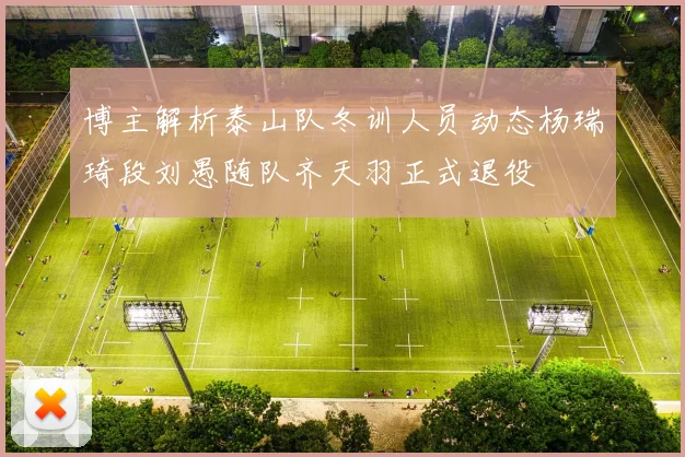 博主解析泰山队冬训人员动态杨瑞琦段刘愚随队齐天羽正式退役