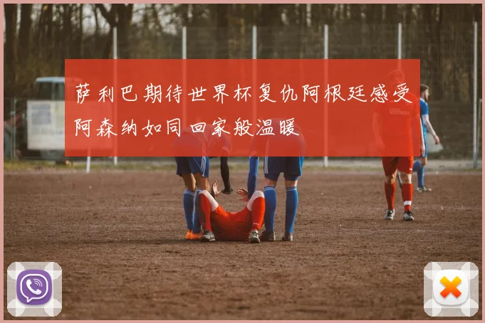 萨利巴期待世界杯复仇阿根廷感受阿森纳如同回家般温暖