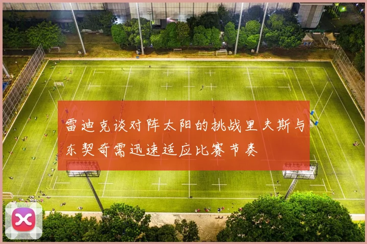 雷迪克谈对阵太阳的挑战里夫斯与东契奇需迅速适应比赛节奏