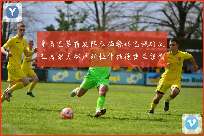 皇马巴萨首发阵容揭晓姆巴佩对决亚马尔贝林厄姆拉什福德费兰领衔出战