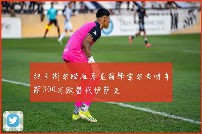 纽卡斯尔瞄准马竞前锋索尔洛特年薪300万欧替代伊萨克