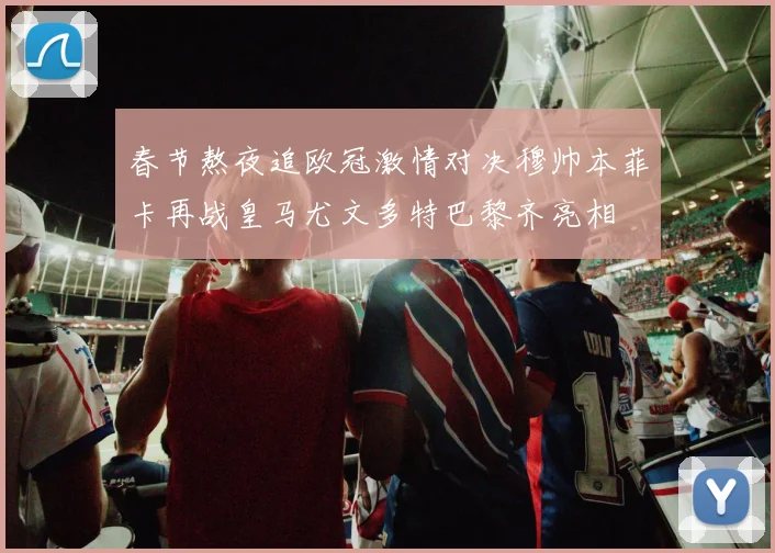 春节熬夜追欧冠激情对决穆帅本菲卡再战皇马尤文多特巴黎齐亮相