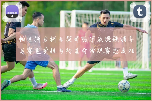 帕金斯分析东契奇防守表现强调季后赛重要性与约基奇常规赛态度相似