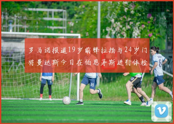 罗马诺报道19岁前锋拉扬与24岁门将曼达斯今日在伯恩茅斯进行体检