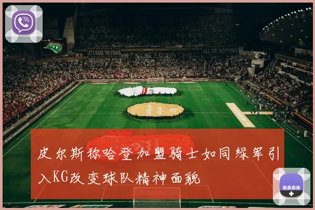 皮尔斯称哈登加盟骑士如同绿军引入KG改变球队精神面貌