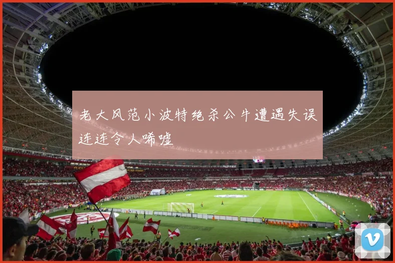 老大风范小波特绝杀公牛遭遇失误连连令人唏嘘