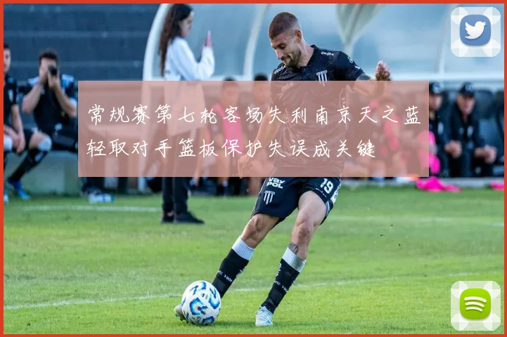 常规赛第七轮客场失利南京天之蓝轻取对手篮板保护失误成关键