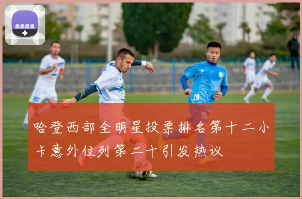 哈登西部全明星投票排名第十二小卡意外位列第二十引发热议
