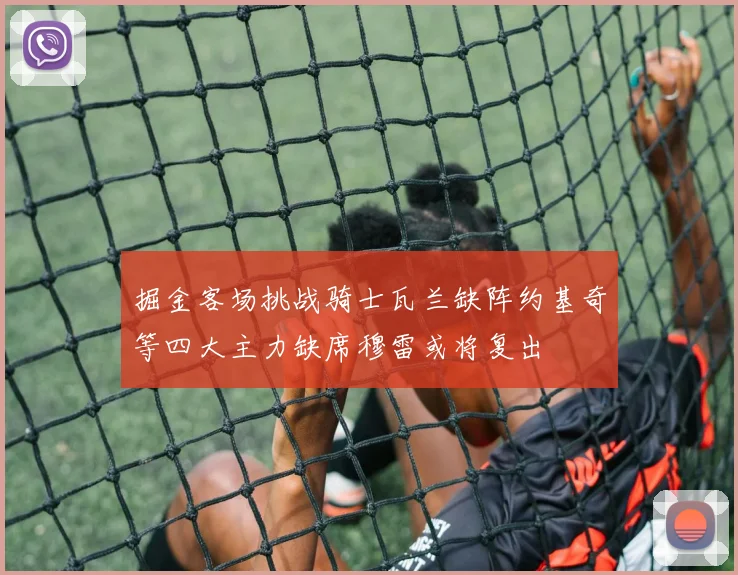 掘金客场挑战骑士瓦兰缺阵约基奇等四大主力缺席穆雷或将复出