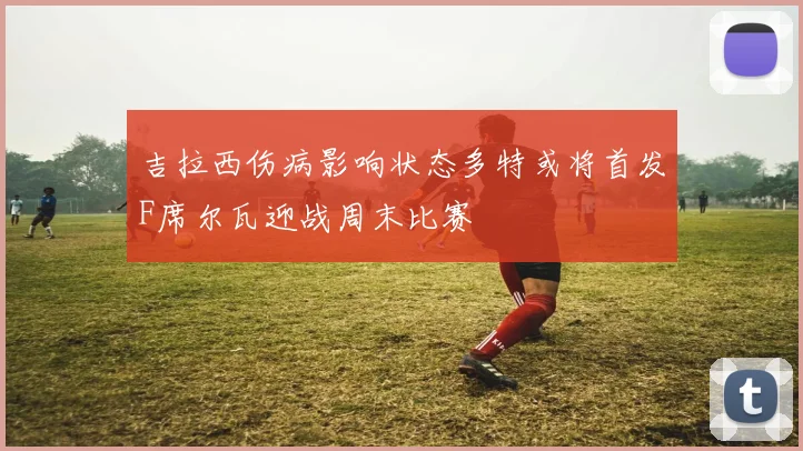 吉拉西伤病影响状态多特或将首发F席尔瓦迎战周末比赛