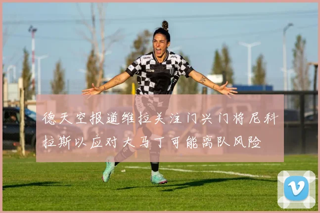 德天空报道维拉关注门兴门将尼科拉斯以应对大马丁可能离队风险