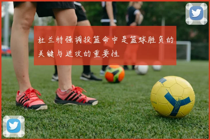 杜兰特强调投篮命中是篮球胜负的关键与进攻的重要性