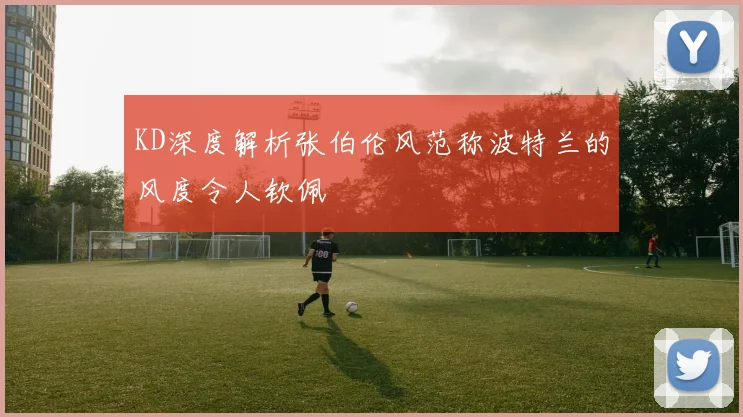 KD深度解析张伯伦风范称波特兰的风度令人钦佩