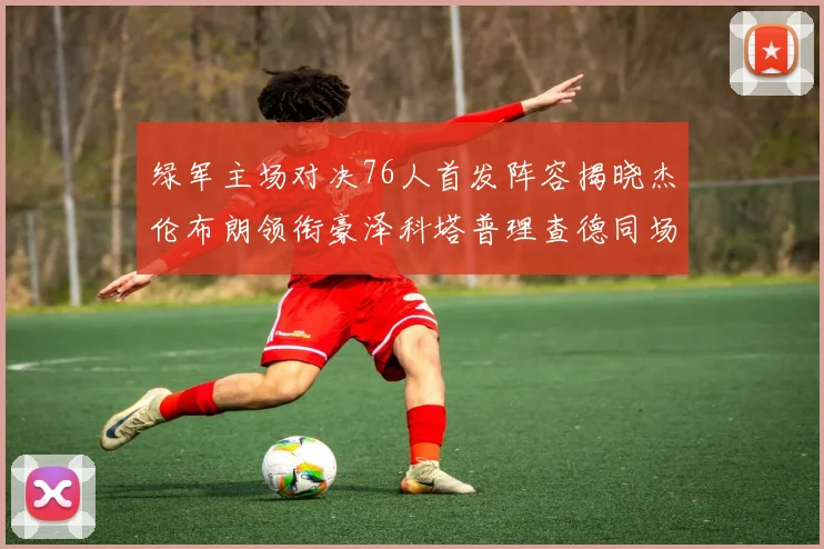 绿军主场对决76人首发阵容揭晓杰伦布朗领衔豪泽科塔普理查德同场竞技