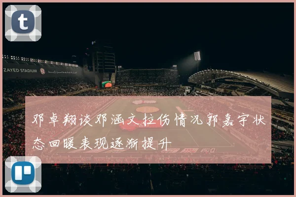 邓卓翔谈邓涵文拉伤情况郭嘉宇状态回暖表现逐渐提升