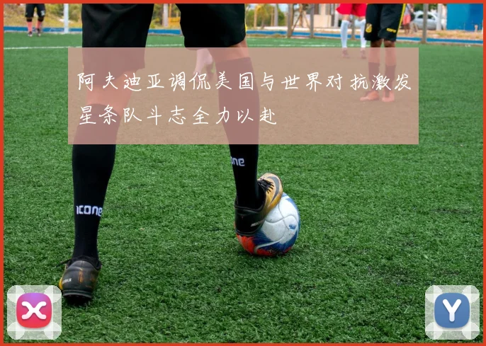 阿夫迪亚调侃美国与世界对抗激发星条队斗志全力以赴