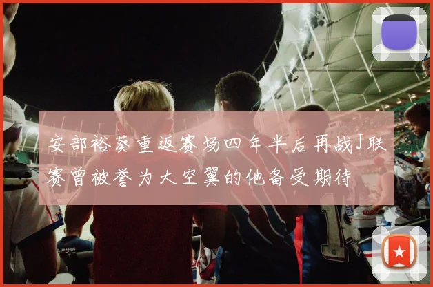 安部裕葵重返赛场四年半后再战J联赛曾被誉为大空翼的他备受期待