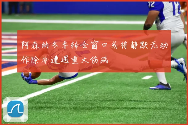 阿森纳冬季转会窗口或将静默无动作除非遭遇重大伤病