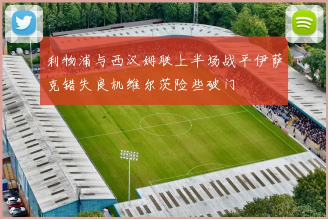 利物浦与西汉姆联上半场战平伊萨克错失良机维尔茨险些破门