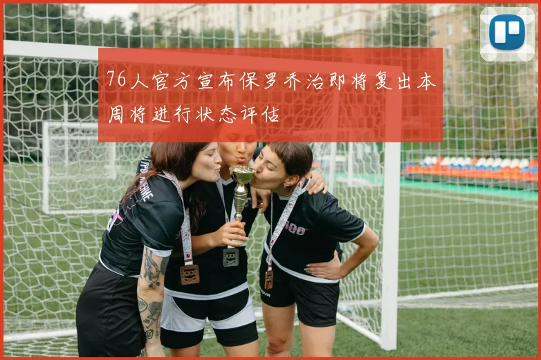 76人官方宣布保罗乔治即将复出本周将进行状态评估