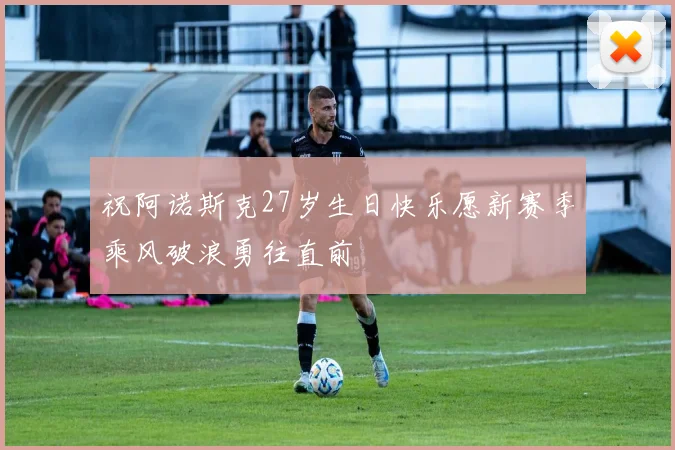 祝阿诺斯克27岁生日快乐愿新赛季乘风破浪勇往直前