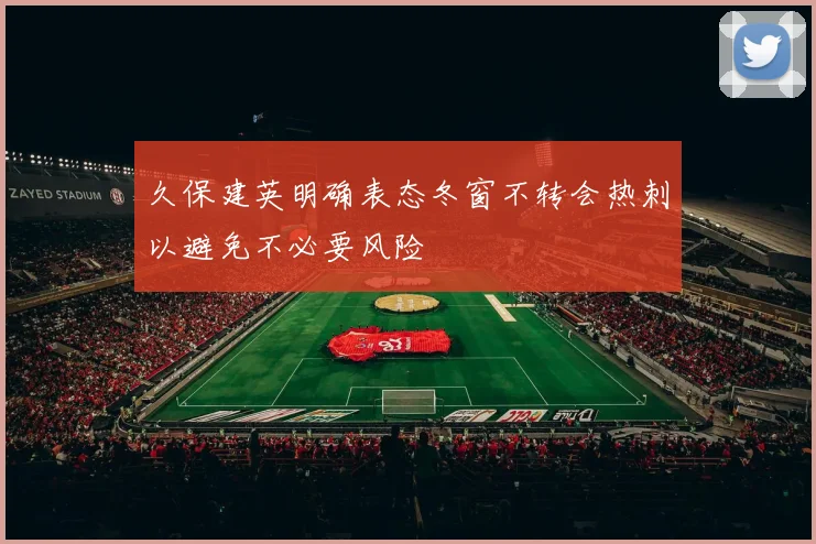 久保建英明确表态冬窗不转会热刺以避免不必要风险