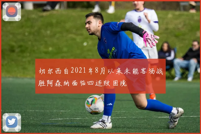 切尔西自2021年8月以来未能客场战胜阿森纳面临四连败困境